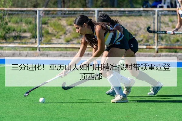 三分进化！亚历山大如何用精准投射带领雷霆登顶西部